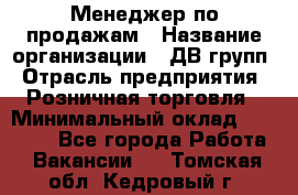 Менеджер по продажам › Название организации ­ ДВ групп › Отрасль предприятия ­ Розничная торговля › Минимальный оклад ­ 50 000 - Все города Работа » Вакансии   . Томская обл.,Кедровый г.